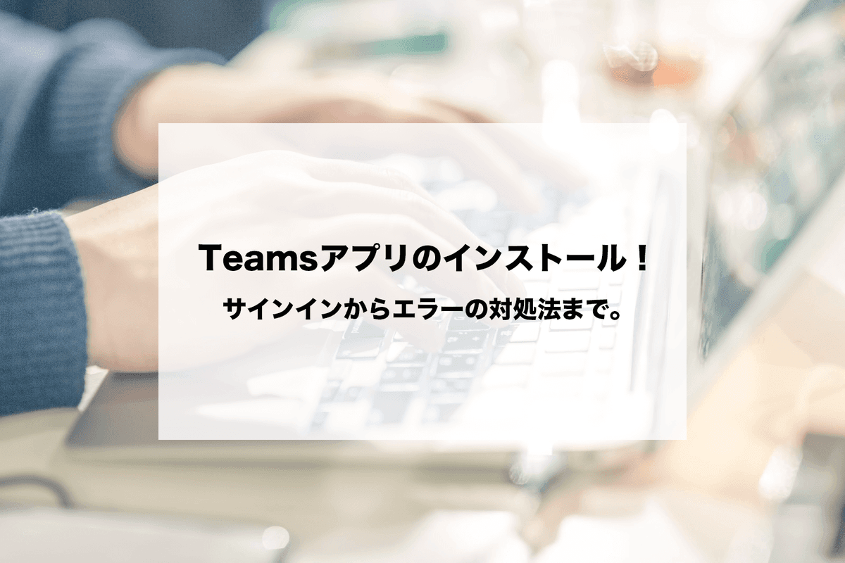 Teamsアプリのインストール！サインインからエラーの対処法まで。