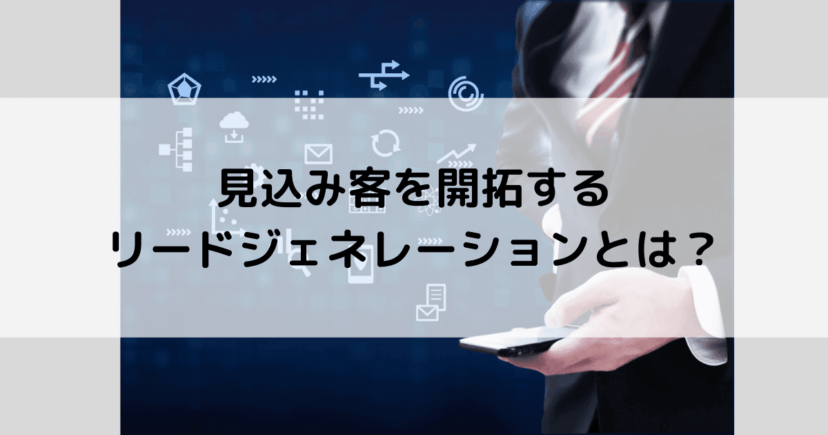 リードジェネレーションとは見込み顧客の開拓｜手法やナーチャリングとの違い、メリットデメリットまで解説