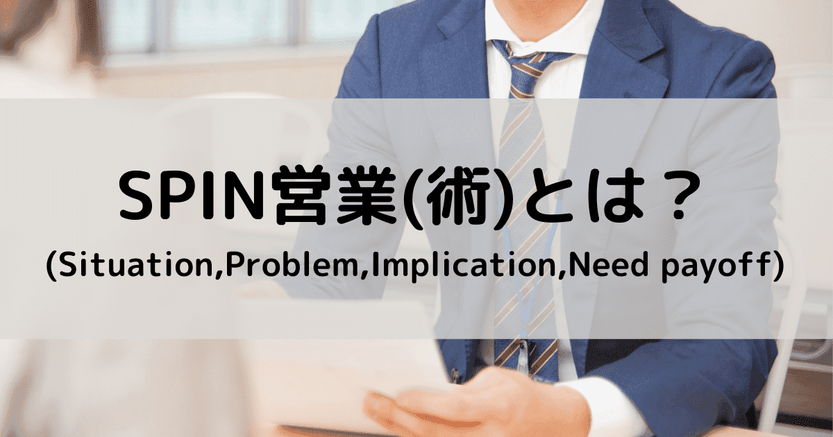 SPIN営業で潜在ニーズを顕在ニーズへ！商談成約に導く4つの質問と事例を徹底解説