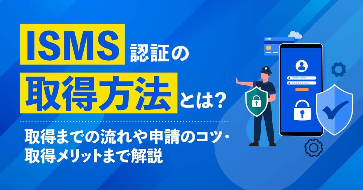 ISMS認証とは？取得方法5ステップやメリット・申請のコツまで解説