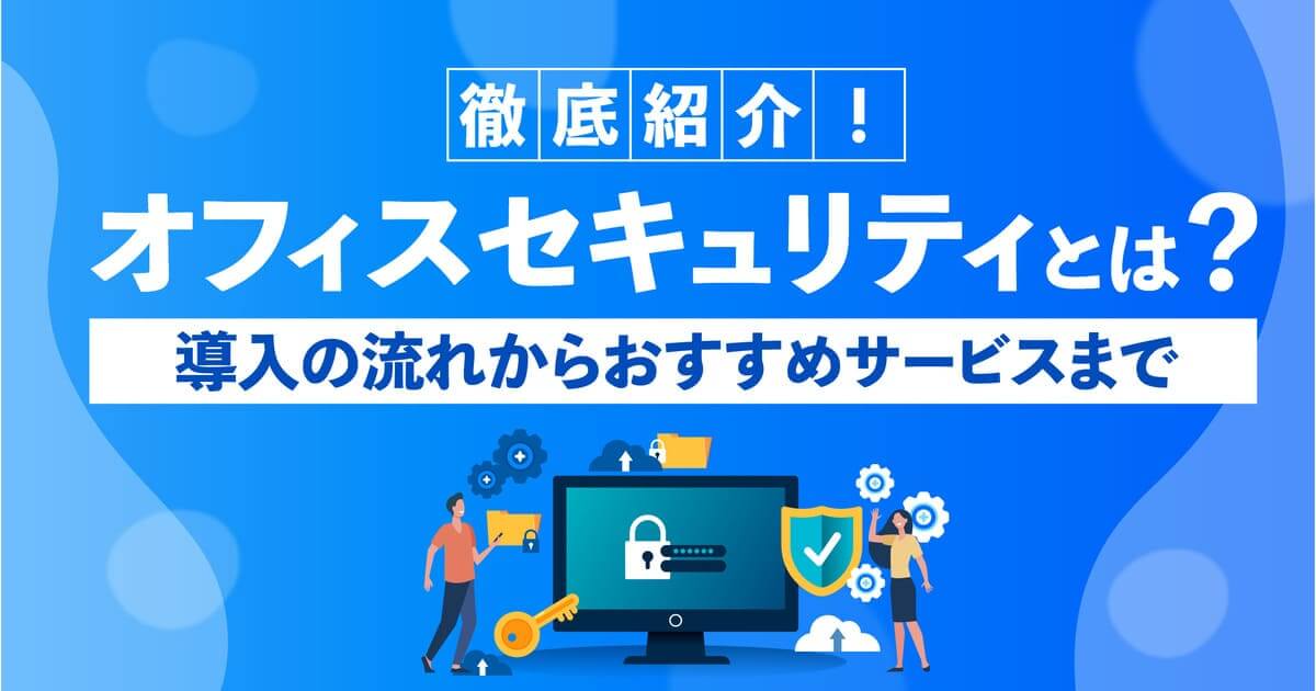 オフィスセキュリティとは？導入の流れ～おすすめサービスまで徹底紹介！