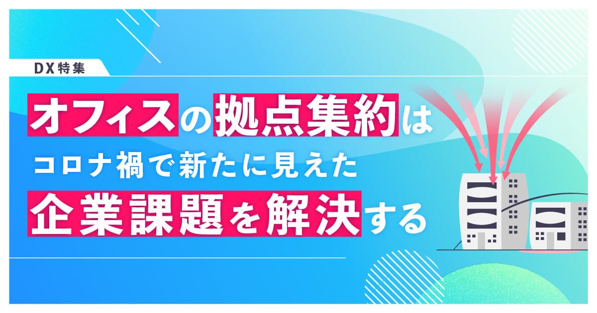 オフィスの拠点集約とは?メリットや事例の紹介、思わぬ落とし穴について解説