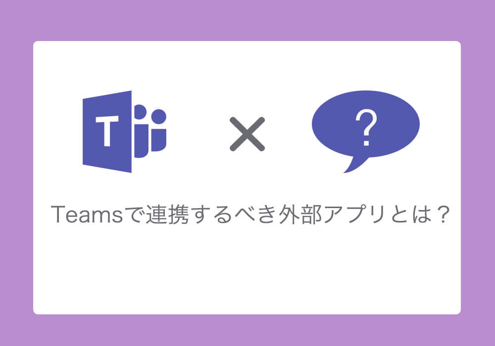 Teamsに連携すると仕事が管理しやすくなるおすすめ外部アプリ