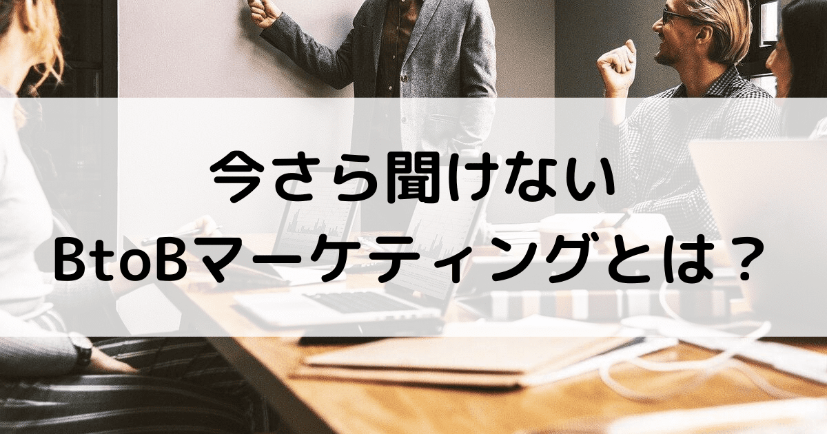 BtoBマーケティングとは？今さら聞けない基本からtoCとの違い・マーケ方法まで徹底解説